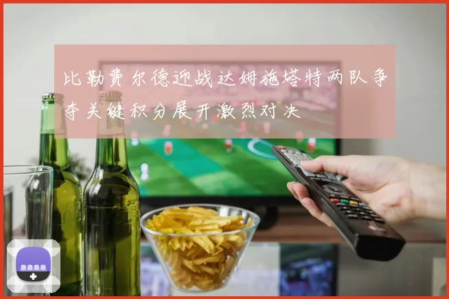 比勒费尔德迎战达姆施塔特两队争夺关键积分展开激烈对决