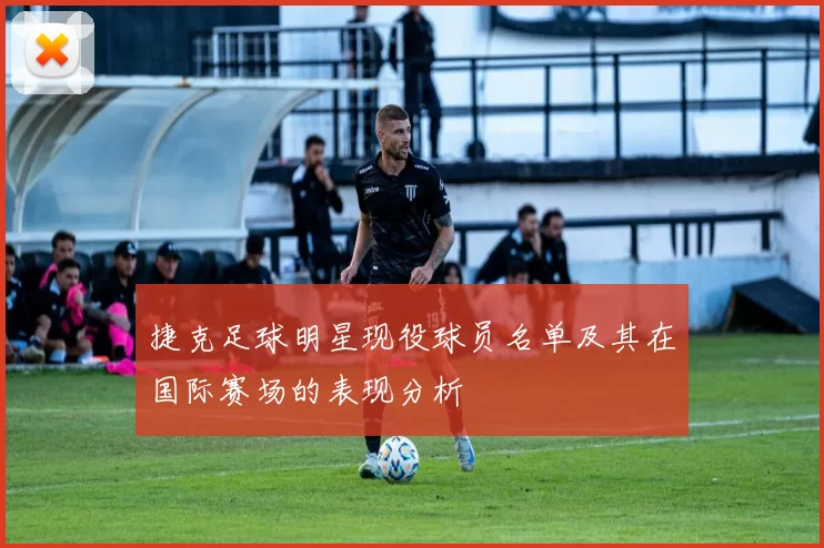 捷克足球明星现役球员名单及其在国际赛场的表现分析
