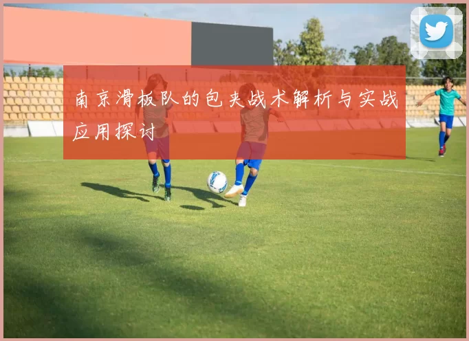 南京滑板队的包夹战术解析与实战应用探讨