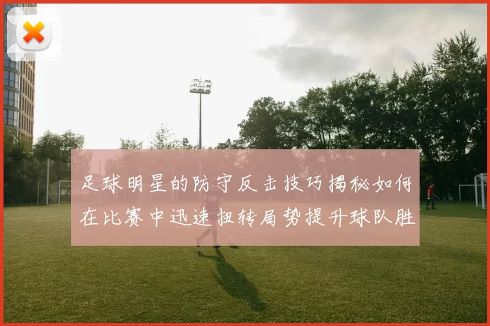 足球明星的防守反击技巧揭秘如何在比赛中迅速扭转局势提升球队胜算