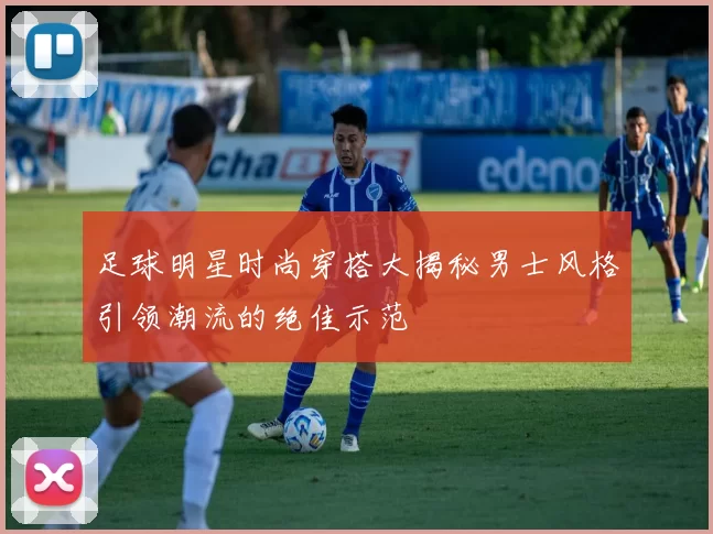 足球明星时尚穿搭大揭秘男士风格引领潮流的绝佳示范