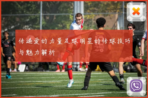 传递爱的力量足球明星的传球技巧与魅力解析