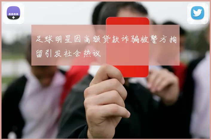 足球明星因高额贷款诈骗被警方拘留引发社会热议