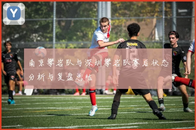 南京攀岩队与深圳攀岩队赛后状态分析与复盘总结