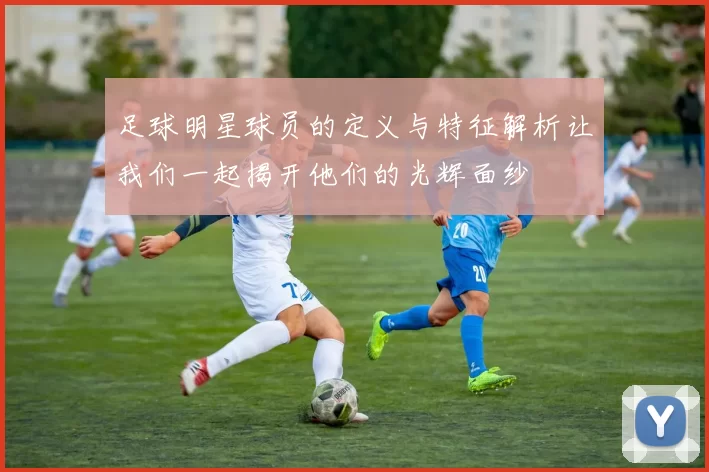 足球明星球员的定义与特征解析让我们一起揭开他们的光辉面纱