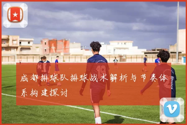 成都排球队排球战术解析与节奏体系构建探讨