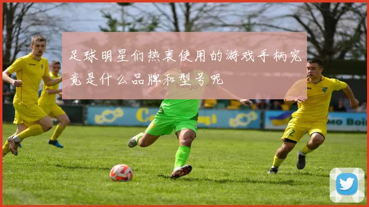 足球明星们热衷使用的游戏手柄究竟是什么品牌和型号呢