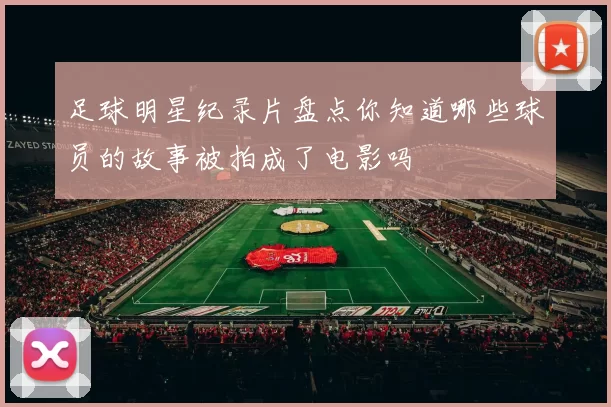 足球明星纪录片盘点你知道哪些球员的故事被拍成了电影吗