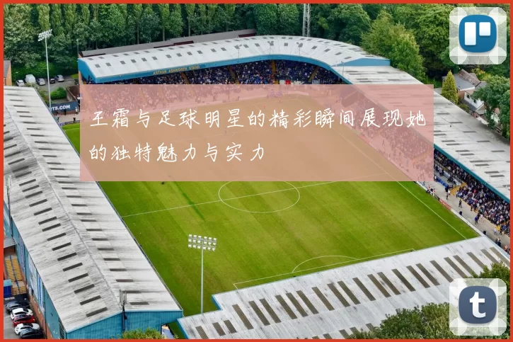 王霜与足球明星的精彩瞬间展现她的独特魅力与实力