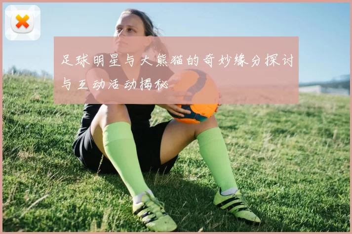 足球明星与大熊猫的奇妙缘分探讨与互动活动揭秘