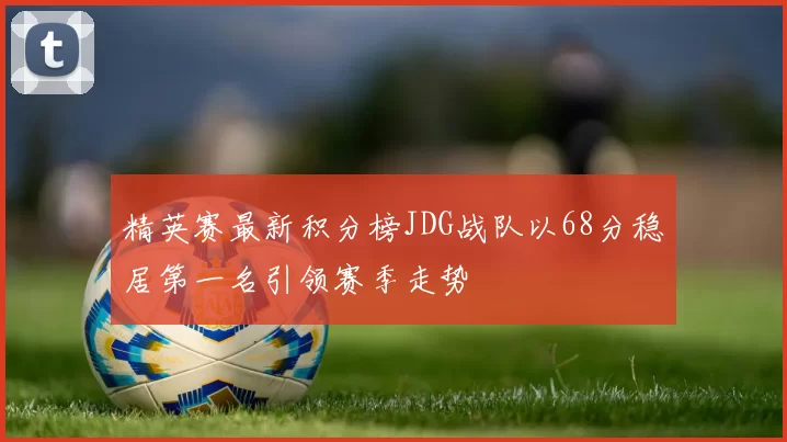 精英赛最新积分榜JDG战队以68分稳居第一名引领赛季走势