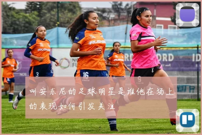 叫安东尼的足球明星是谁他在场上的表现如何引发关注
