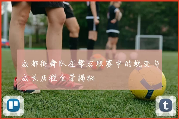 成都街舞队在攀岩联赛中的蜕变与成长历程全景揭秘