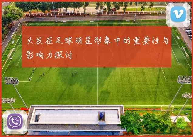 头发在足球明星形象中的重要性与影响力探讨