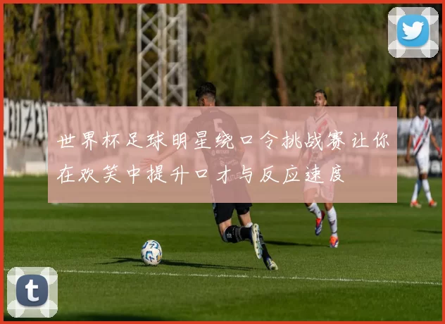 世界杯足球明星绕口令挑战赛让你在欢笑中提升口才与反应速度