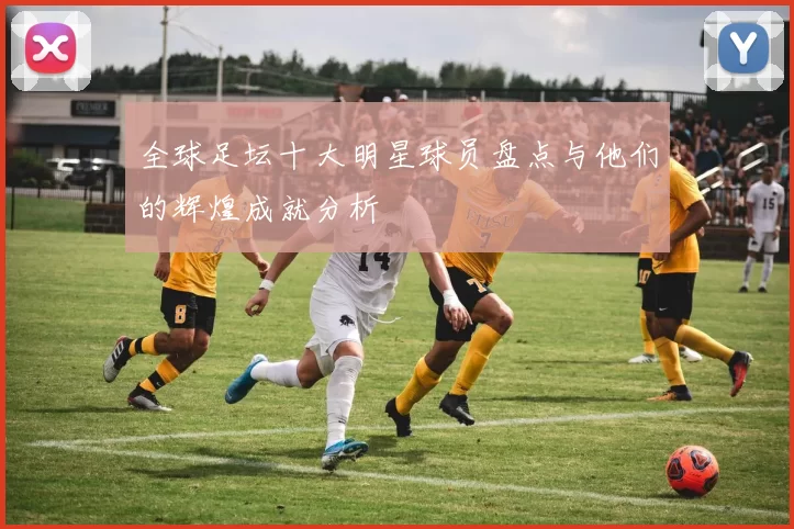 全球足坛十大明星球员盘点与他们的辉煌成就分析
