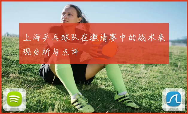 上海乒乓球队在邀请赛中的战术表现分析与点评
