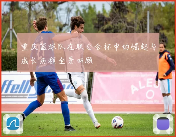 重庆篮球队在联合会杯中的崛起与成长历程全景回顾