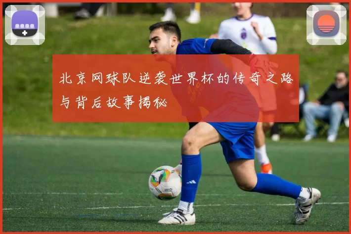 北京网球队逆袭世界杯的传奇之路与背后故事揭秘