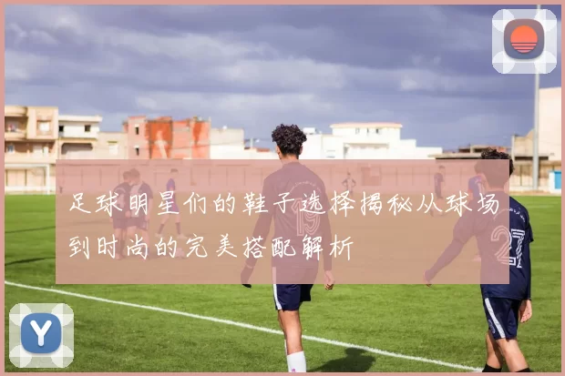 足球明星们的鞋子选择揭秘从球场到时尚的完美搭配解析