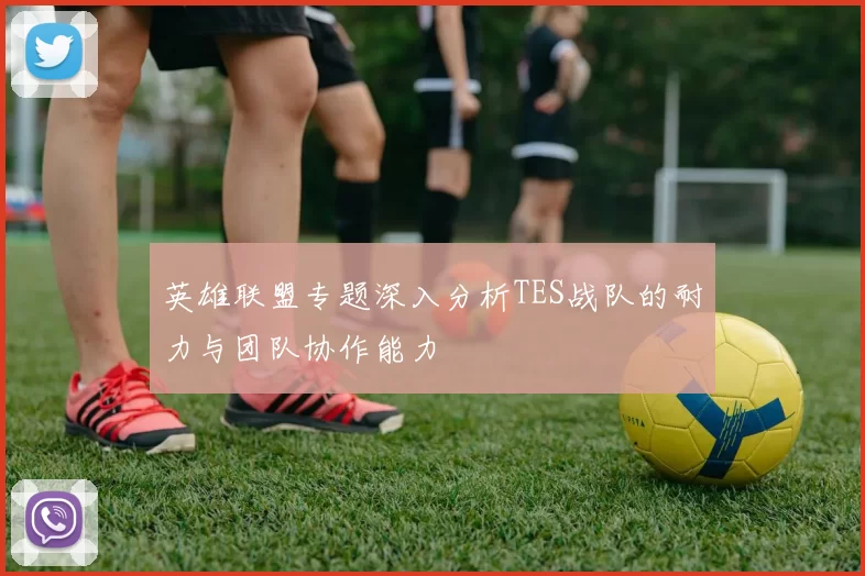 英雄联盟专题深入分析TES战队的耐力与团队协作能力