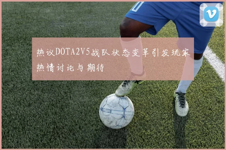 热议DOTA2V5战队状态变革引发玩家热情讨论与期待