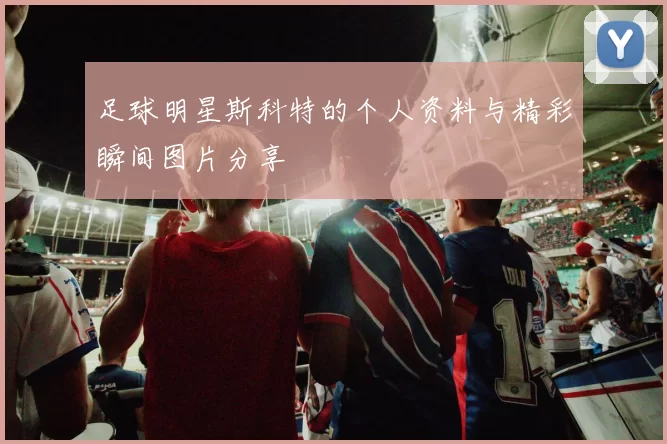 足球明星斯科特的个人资料与精彩瞬间图片分享