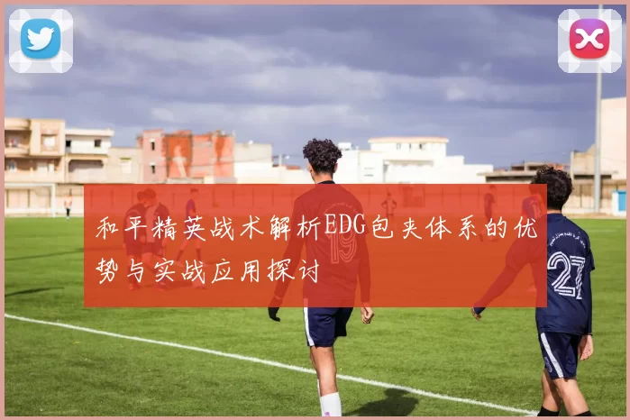 和平精英战术解析EDG包夹体系的优势与实战应用探讨