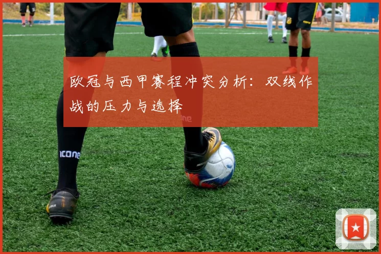 欧冠与西甲赛程冲突分析：双线作战的压力与选择