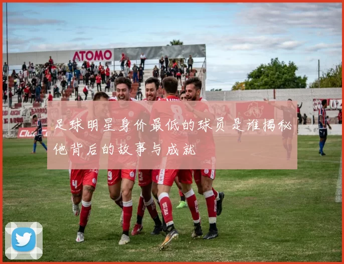 足球明星身价最低的球员是谁揭秘他背后的故事与成就