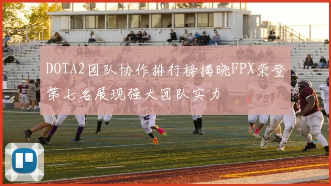 DOTA2团队协作排行榜揭晓FPX荣登第七名展现强大团队实力