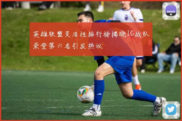 英雄联盟灵活性排行榜揭晓IG战队荣登第六名引发热议