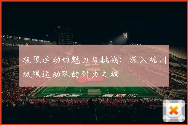 极限运动的魅力与挑战：深入杭州极限运动队的耐力之旅
