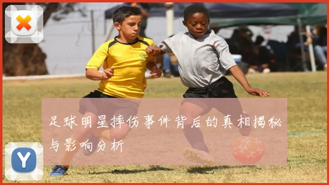 足球明星摔伤事件背后的真相揭秘与影响分析