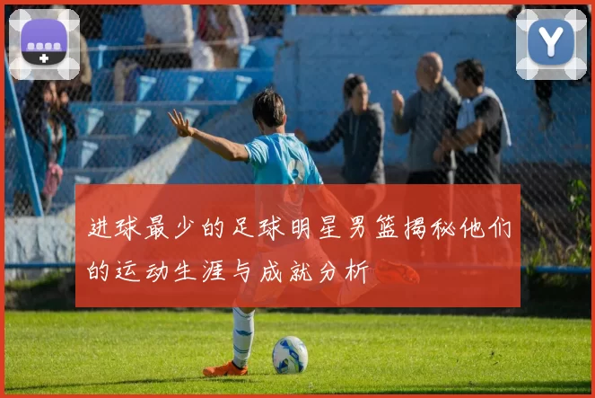 进球最少的足球明星男篮揭秘他们的运动生涯与成就分析