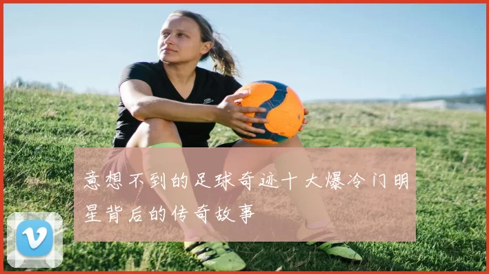 意想不到的足球奇迹十大爆冷门明星背后的传奇故事