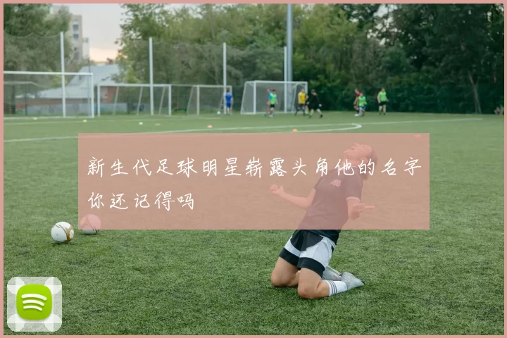 新生代足球明星崭露头角他的名字你还记得吗