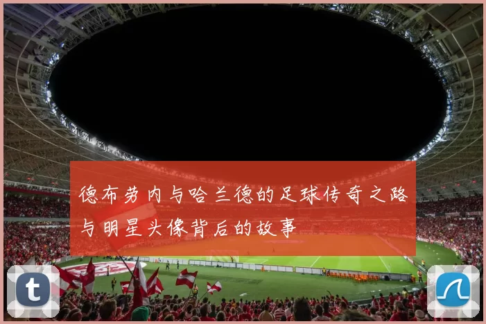 德布劳内与哈兰德的足球传奇之路与明星头像背后的故事
