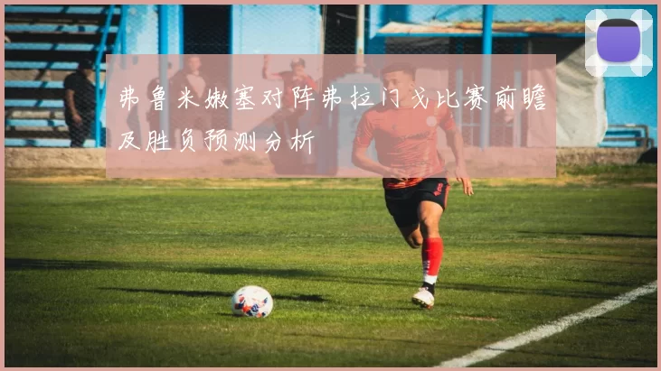弗鲁米嫩塞对阵弗拉门戈比赛前瞻及胜负预测分析