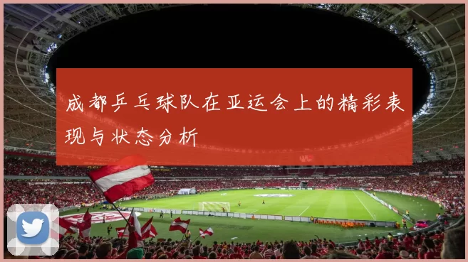成都乒乓球队在亚运会上的精彩表现与状态分析