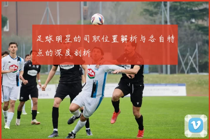 足球明星的司职位置解析与各自特点的深度剖析