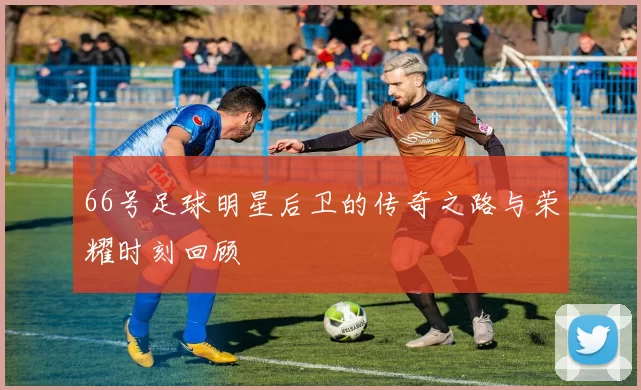 66号足球明星后卫的传奇之路与荣耀时刻回顾