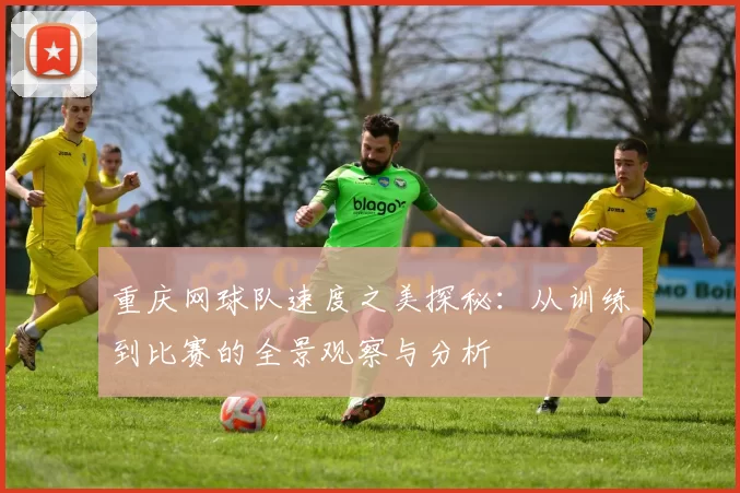 重庆网球队速度之美探秘：从训练到比赛的全景观察与分析