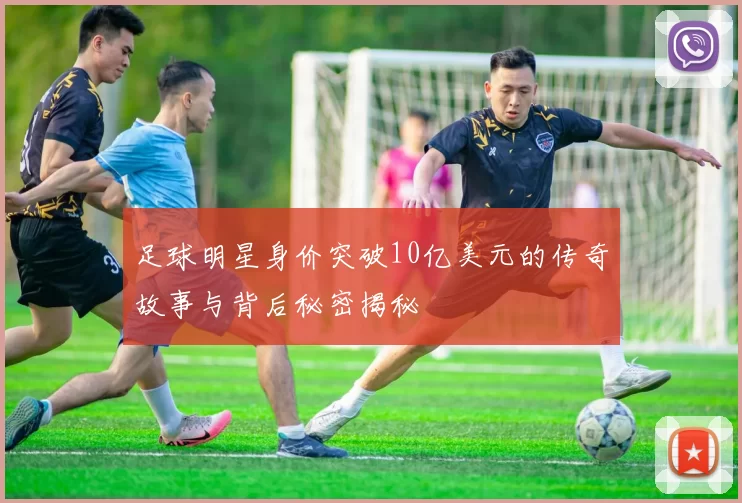 足球明星身价突破10亿美元的传奇故事与背后秘密揭秘