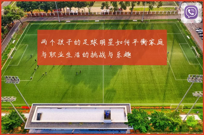两个孩子的足球明星如何平衡家庭与职业生活的挑战与乐趣