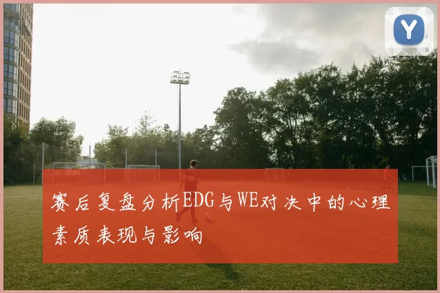 赛后复盘分析EDG与WE对决中的心理素质表现与影响