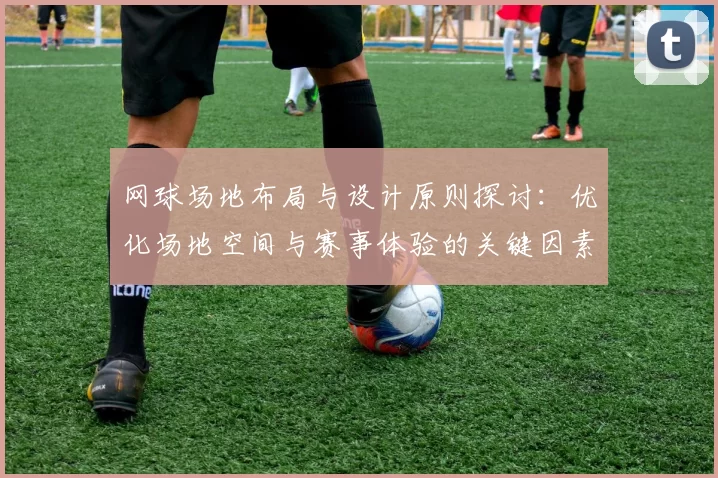 网球场地布局与设计原则探讨：优化场地空间与赛事体验的关键因素