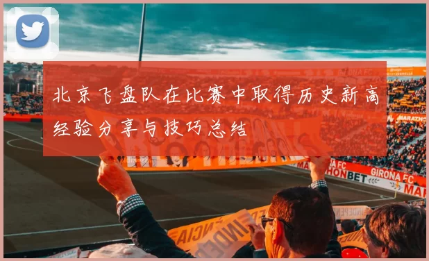 北京飞盘队在比赛中取得历史新高经验分享与技巧总结