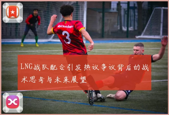 LNG战队配合引发热议争议背后的战术思考与未来展望