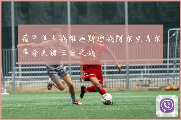 荷甲焦点战维迪斯迎战阿尔克马尔争夺关键三分之战